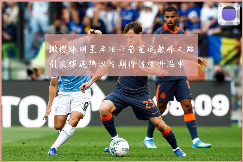 橄榄球明星库珀卡普重返巅峰之路引发球迷热议与期待持续升温中