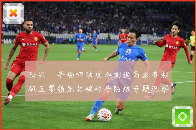 孙兴慜半场四助攻加制造乌龙洛杉矶五零领先打破对手防线专题观察