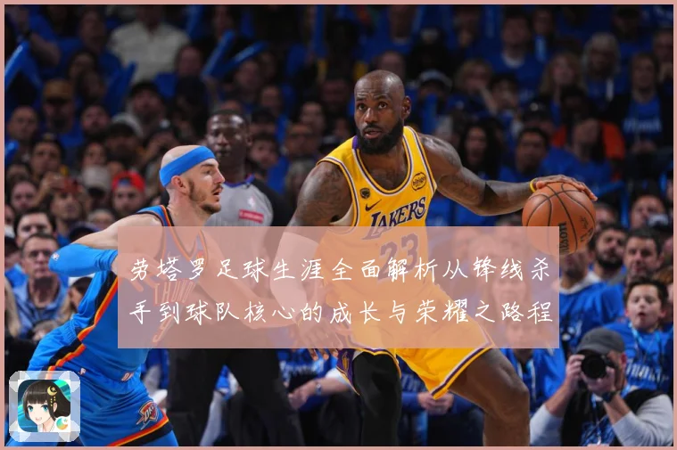 劳塔罗足球生涯全面解析从锋线杀手到球队核心的成长与荣耀之路程