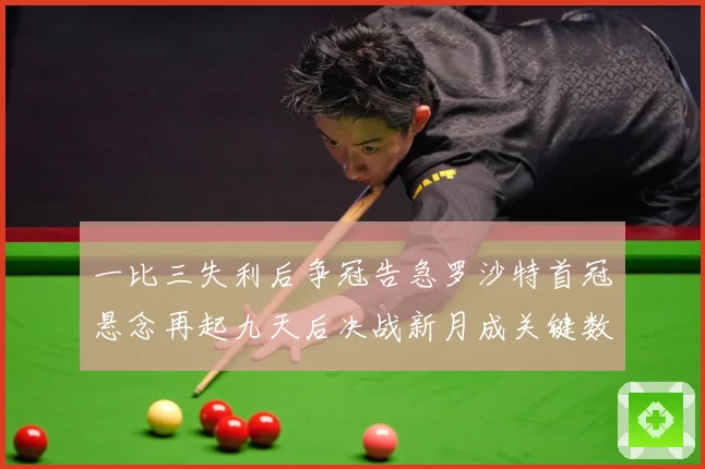 一比三失利后争冠告急罗沙特首冠悬念再起九天后决战新月成关键数据研判