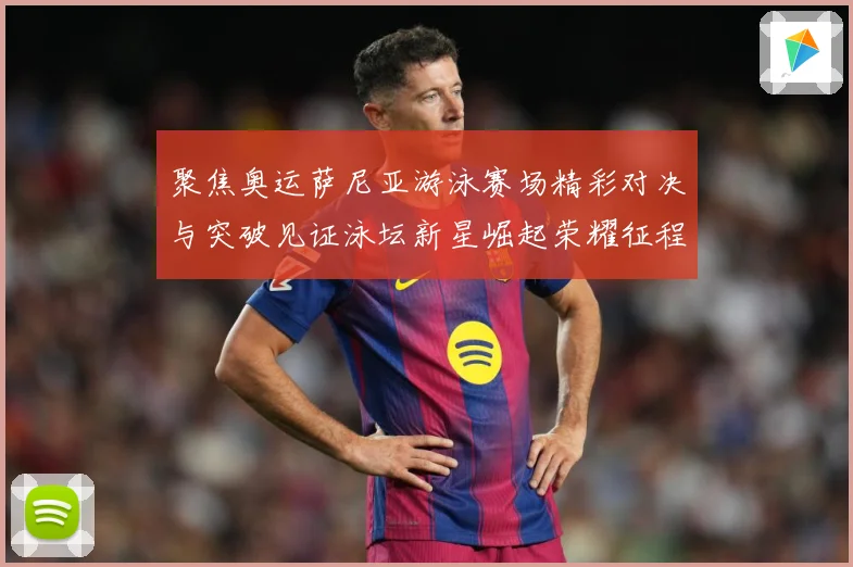 聚焦奥运萨尼亚游泳赛场精彩对决与突破见证泳坛新星崛起荣耀征程