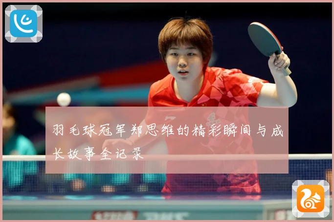 羽毛球冠军郑思维的精彩瞬间与成长故事全记录