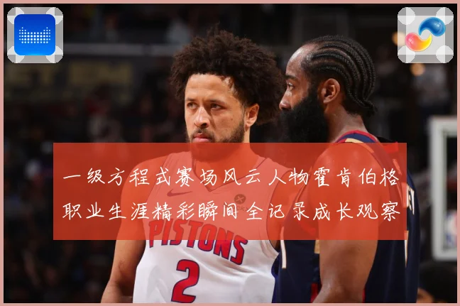 一级方程式赛场风云人物霍肯伯格职业生涯精彩瞬间全记录成长观察