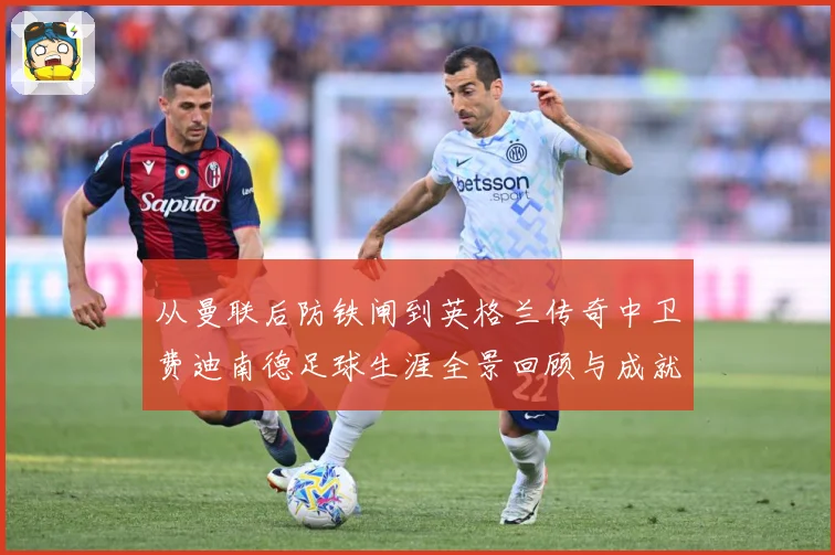 从曼联后防铁闸到英格兰传奇中卫费迪南德足球生涯全景回顾与成就解析