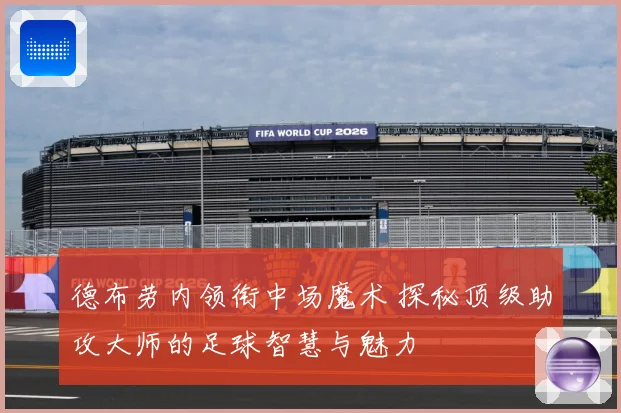 德布劳内领衔中场魔术 探秘顶级助攻大师的足球智慧与魅力
