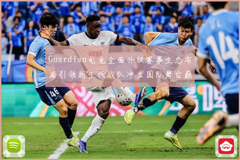 Guardian电竞全面升级赛事生态布局引领新生代战队冲击国际舞台巅峰荣耀之路