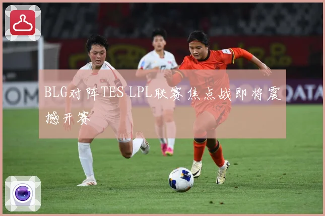 BLG对阵TES LPL联赛焦点战即将震撼开赛