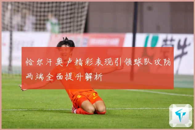 恰尔汗奥卢精彩表现引领球队攻防两端全面提升解析