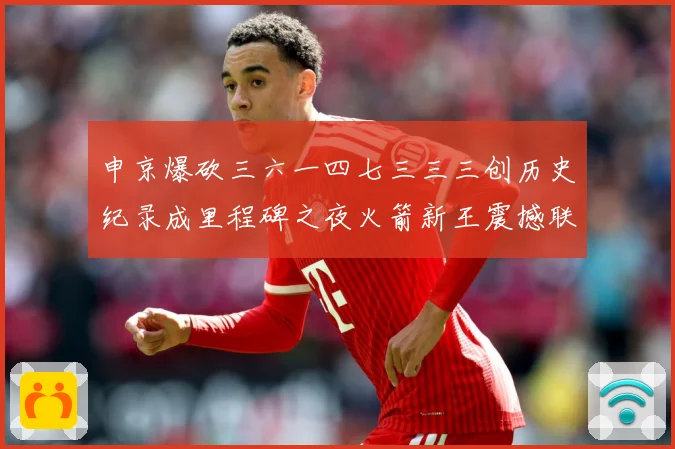 申京爆砍三六一四七三三三创历史纪录成里程碑之夜火箭新王震撼联赛场复盘