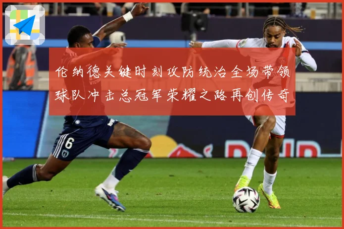 伦纳德关键时刻攻防统治全场带领球队冲击总冠军荣耀之路再创传奇