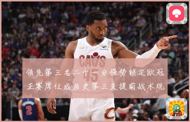 领先第三名二十一分强势锁定欧冠正赛席位成历史第三支提前战术观察
