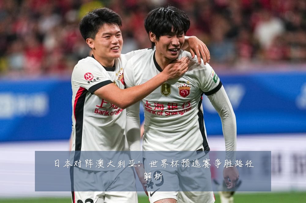日本对阵澳大利亚：世界杯预选赛争胜路径解析