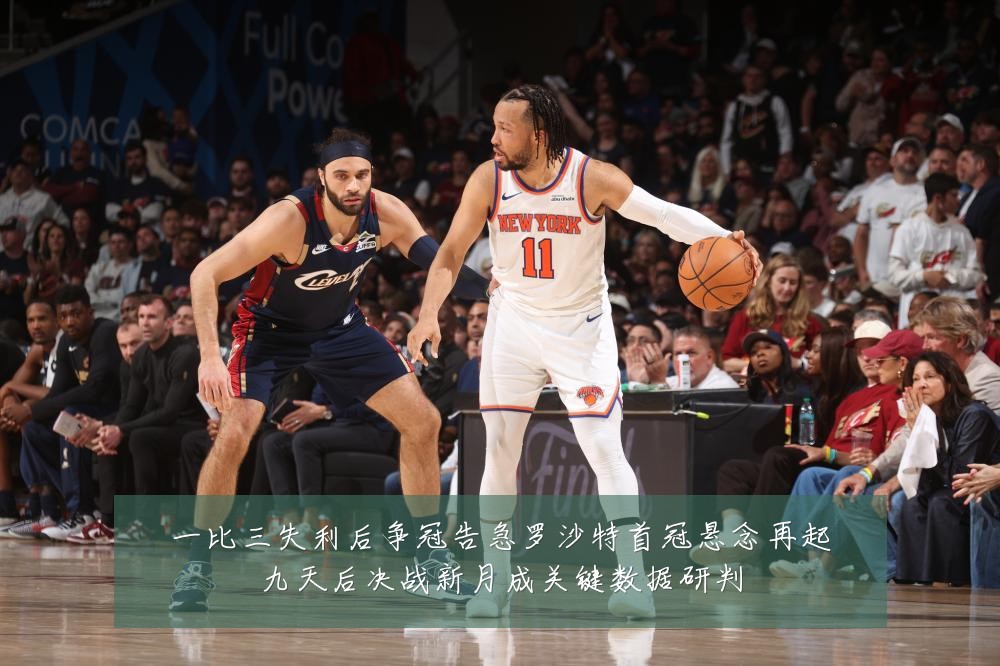 一比三失利后争冠告急罗沙特首冠悬念再起九天后决战新月成关键数据研判