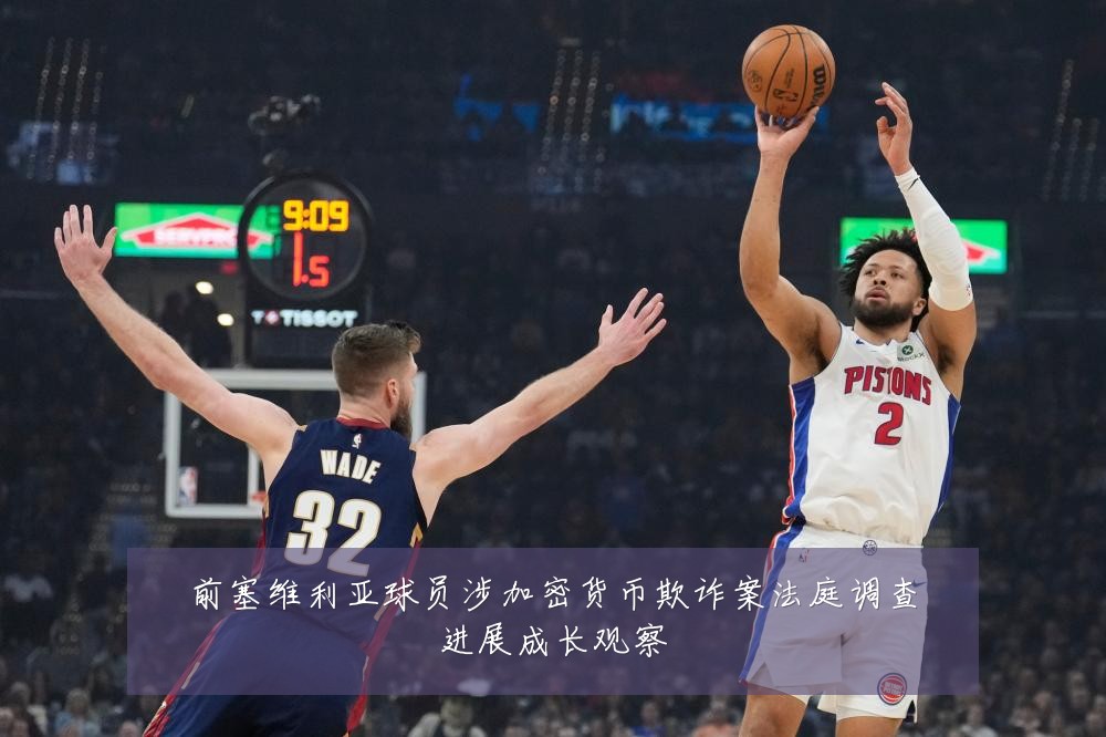 前塞维利亚球员涉加密货币欺诈案法庭调查进展成长观察