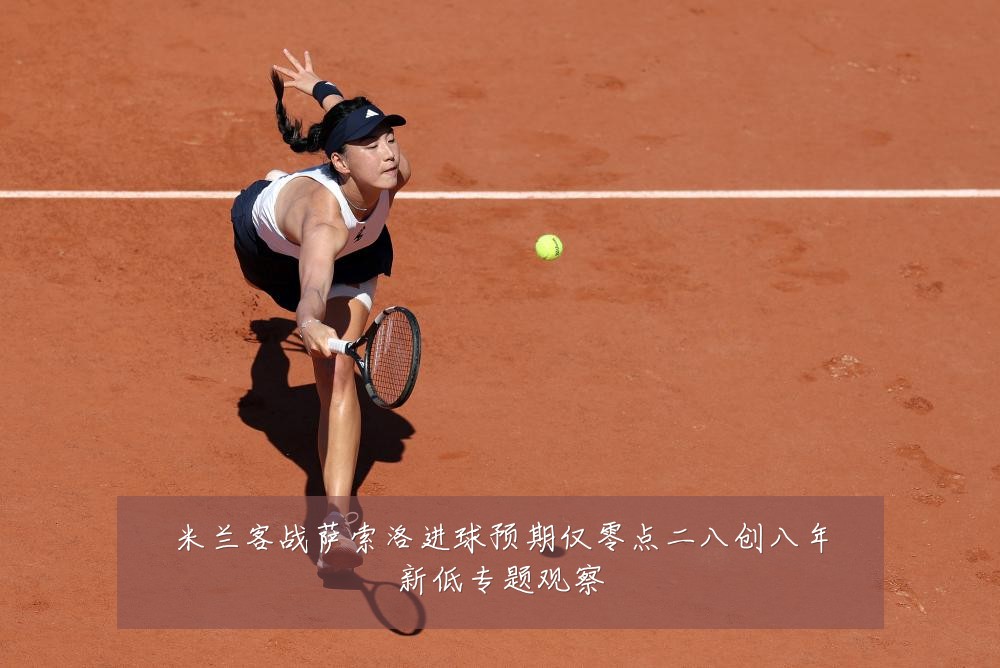 米兰客战萨索洛进球预期仅零点二八创八年新低专题观察