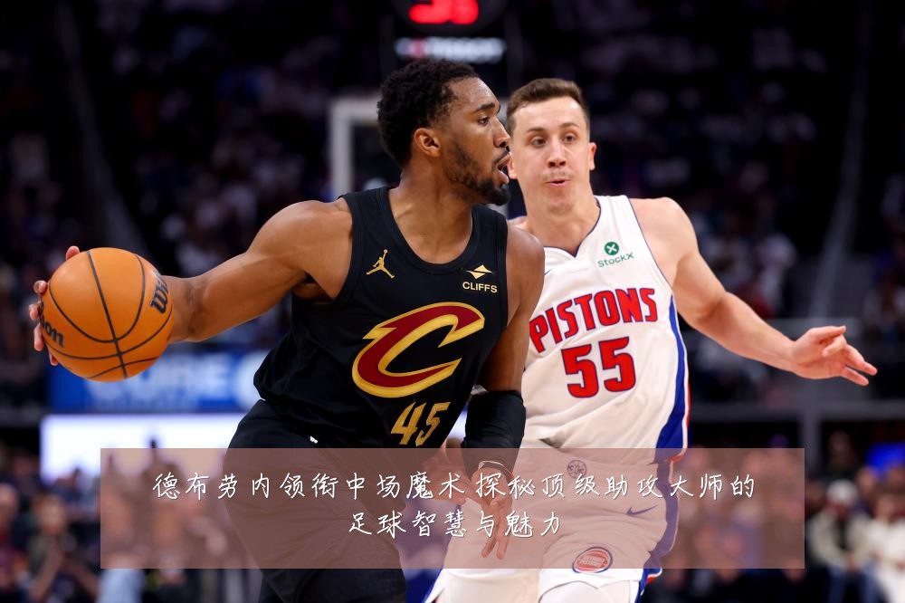 德布劳内领衔中场魔术 探秘顶级助攻大师的足球智慧与魅力