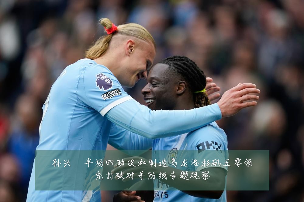 孙兴慜半场四助攻加制造乌龙洛杉矶五零领先打破对手防线专题观察